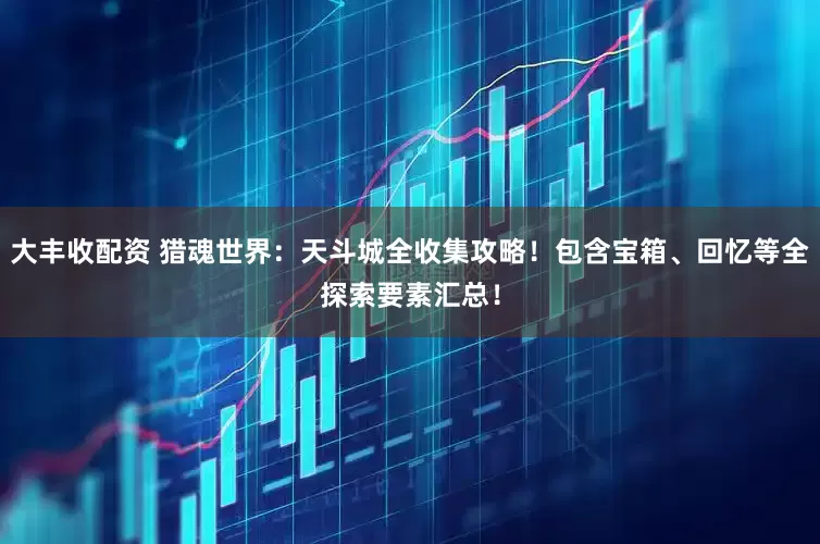 大丰收配资 猎魂世界：天斗城全收集攻略！包含宝箱、回忆等全探索要素汇总！