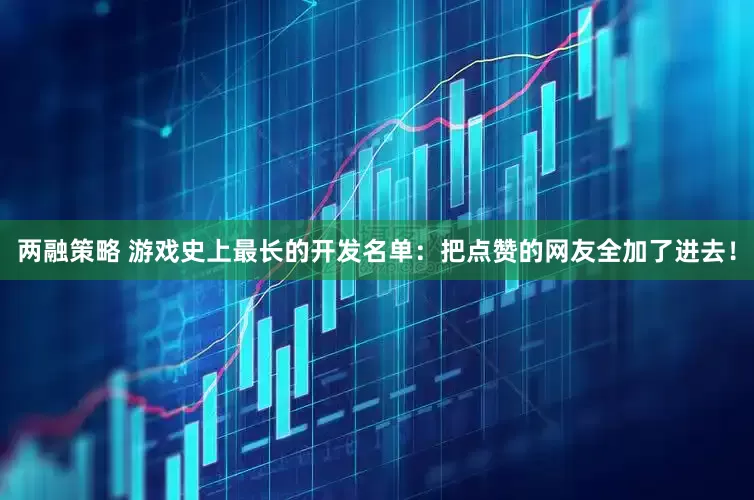 两融策略 游戏史上最长的开发名单：把点赞的网友全加了进去！