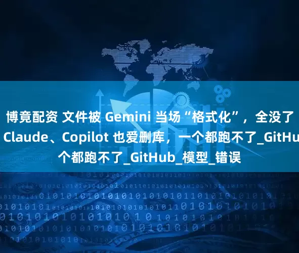 博竟配资 文件被 Gemini 当场“格式化”，全没了！网友控诉：Claude、Copilot 也爱删库，一个都跑不了_GitHub_模型_错误