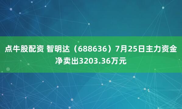点牛股配资 智明达（688636）7月25日主力资金净卖出3203.36万元