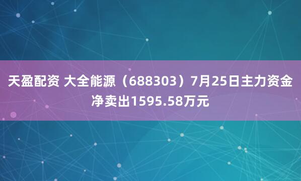 天盈配资 大全能源（688303）7月25日主力资金净卖出1595.58万元