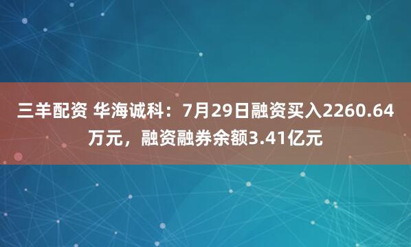 三羊配资 华海诚科：7月29日融资买入2260.64万元，融资融券余额3.41亿元