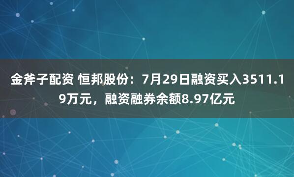 金斧子配资 恒邦股份：7月29日融资买入3511.19万元，融资融券余额8.97亿元