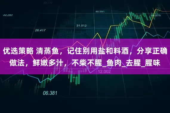 优选策略 清蒸鱼，记住别用盐和料酒，分享正确做法，鲜嫩多汁，不柴不腥_鱼肉_去腥_腥味