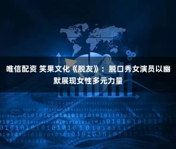 唯信配资 笑果文化《脱友》：脱口秀女演员以幽默展现女性多元力量