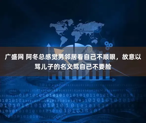 广盛网 阿冬总感觉男邻居看自己不顺眼，故意以骂儿子的名义骂自己不要脸