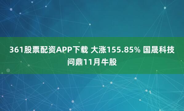 361股票配资APP下载 大涨155.85% 国晟科技问鼎11月牛股