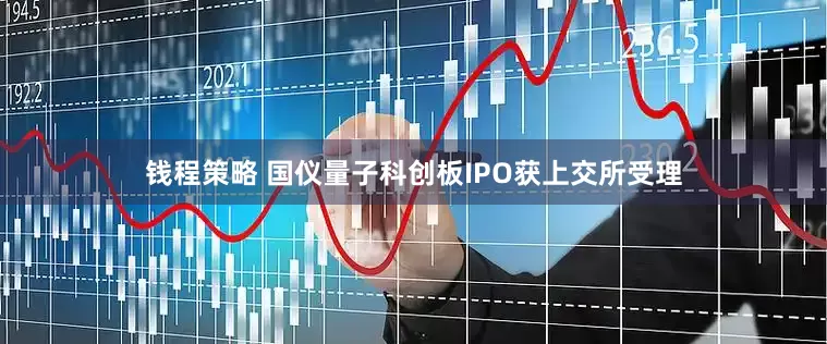 钱程策略 国仪量子科创板IPO获上交所受理