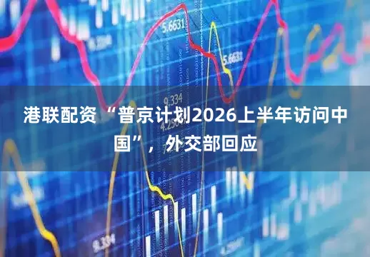 港联配资 “普京计划2026上半年访问中国”，外交部回应