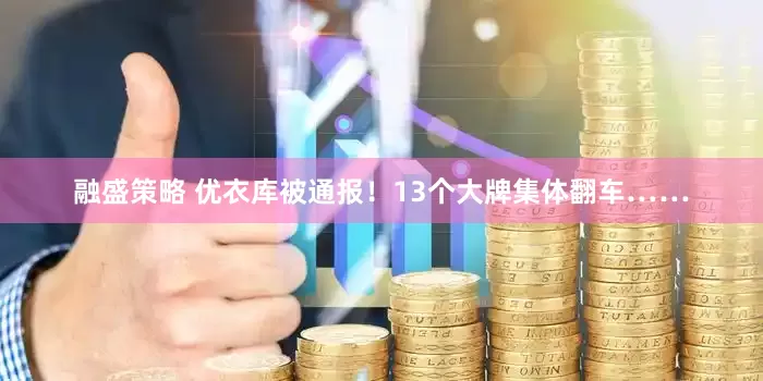 融盛策略 优衣库被通报！13个大牌集体翻车……
